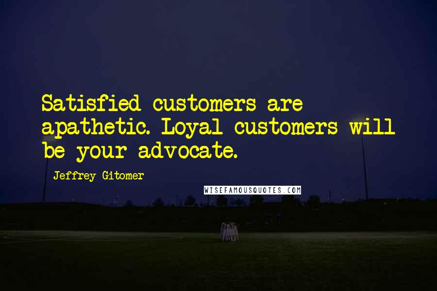 Jeffrey Gitomer Quotes: Satisfied customers are apathetic. Loyal customers will be your advocate.