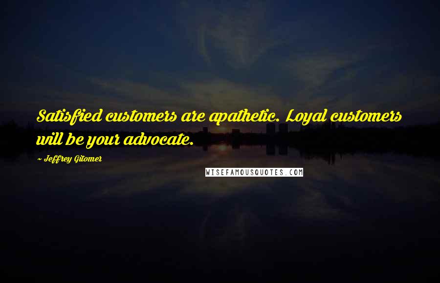 Jeffrey Gitomer Quotes: Satisfied customers are apathetic. Loyal customers will be your advocate.