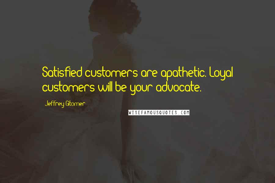 Jeffrey Gitomer Quotes: Satisfied customers are apathetic. Loyal customers will be your advocate.