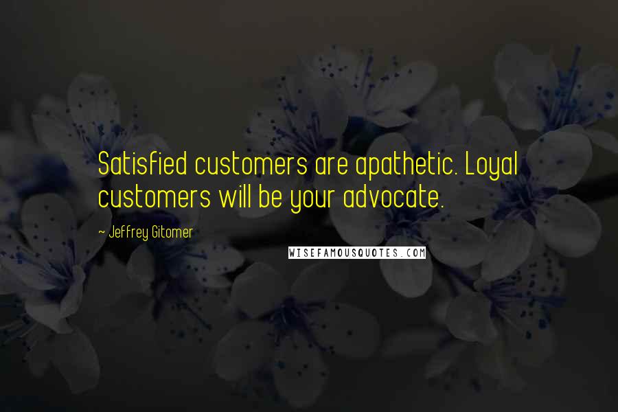 Jeffrey Gitomer Quotes: Satisfied customers are apathetic. Loyal customers will be your advocate.