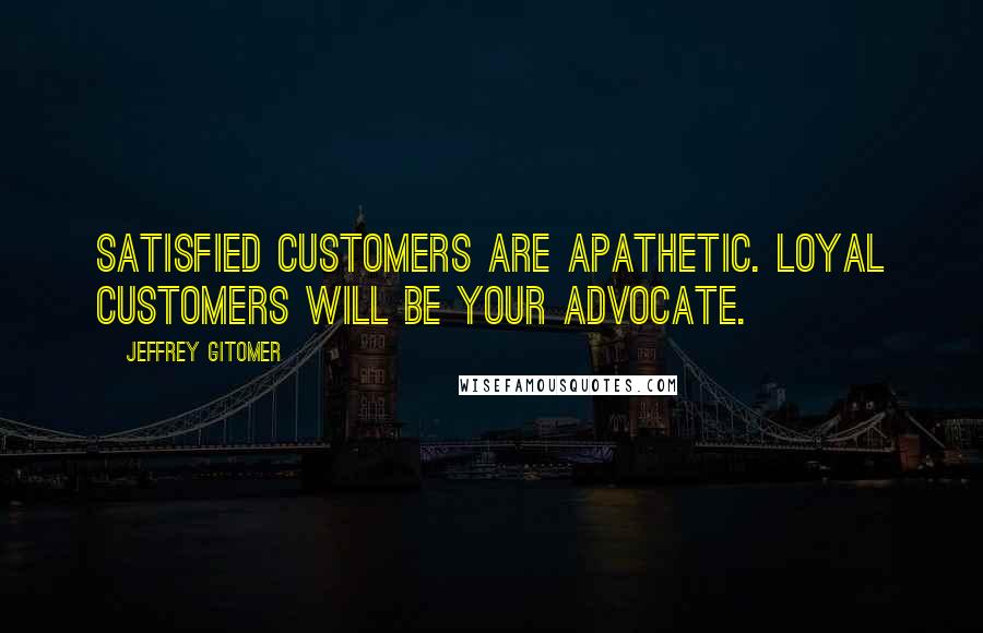 Jeffrey Gitomer Quotes: Satisfied customers are apathetic. Loyal customers will be your advocate.