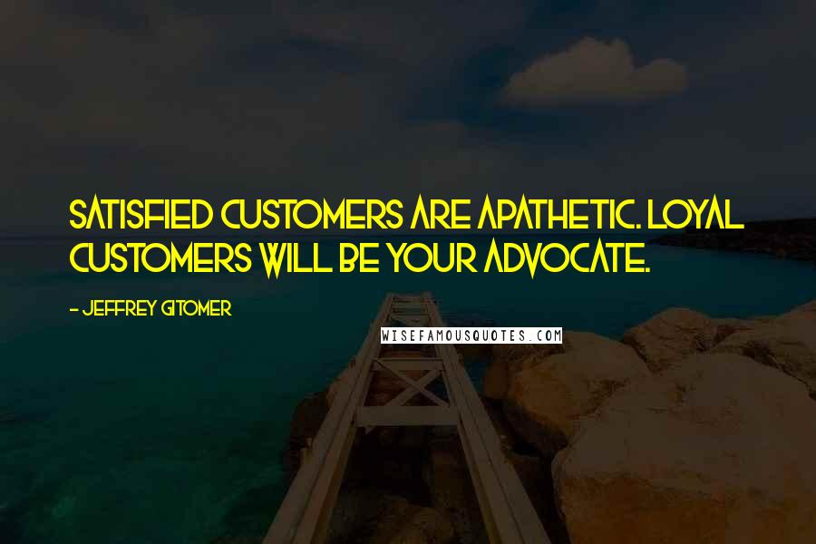 Jeffrey Gitomer Quotes: Satisfied customers are apathetic. Loyal customers will be your advocate.