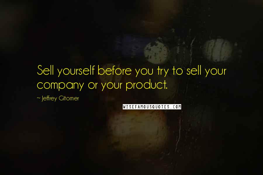 Jeffrey Gitomer Quotes: Sell yourself before you try to sell your company or your product.