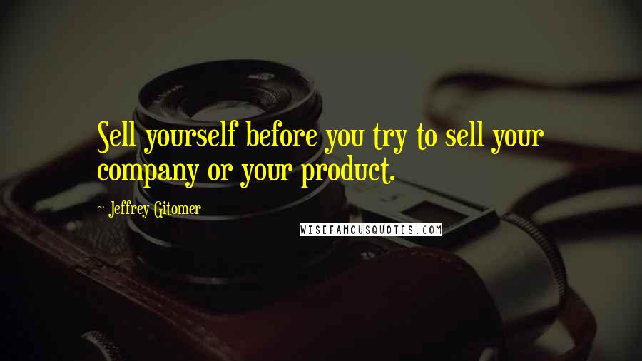 Jeffrey Gitomer Quotes: Sell yourself before you try to sell your company or your product.