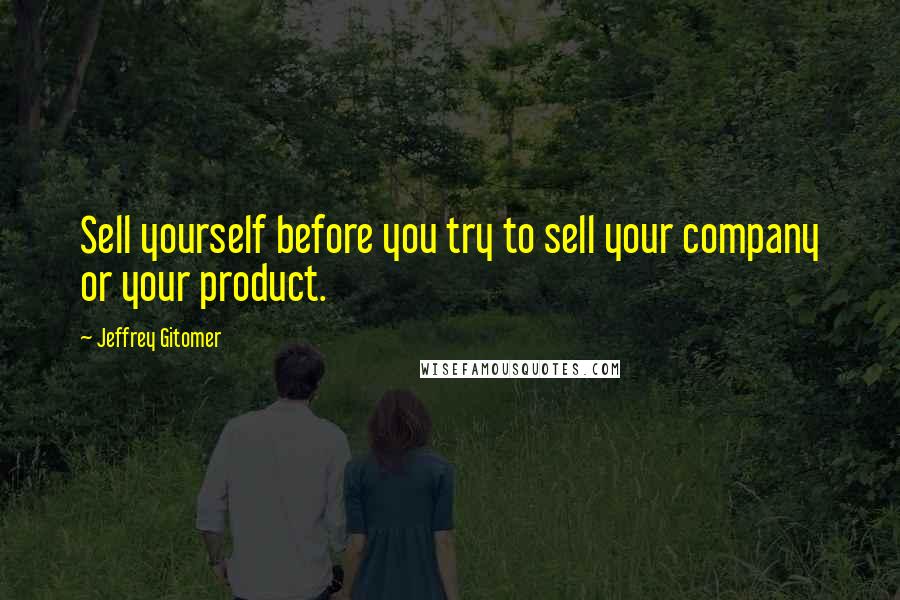 Jeffrey Gitomer Quotes: Sell yourself before you try to sell your company or your product.