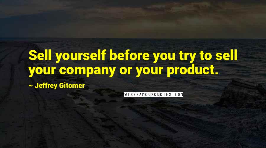 Jeffrey Gitomer Quotes: Sell yourself before you try to sell your company or your product.