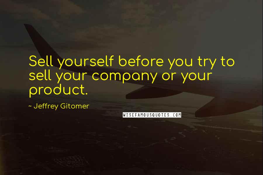 Jeffrey Gitomer Quotes: Sell yourself before you try to sell your company or your product.