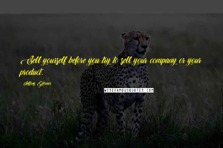 Jeffrey Gitomer Quotes: Sell yourself before you try to sell your company or your product.