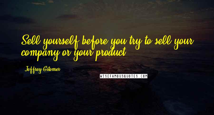Jeffrey Gitomer Quotes: Sell yourself before you try to sell your company or your product.