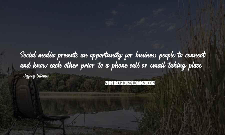 Jeffrey Gitomer Quotes: Social media presents an opportunity for business people to connect and know each other prior to a phone call or email taking place.