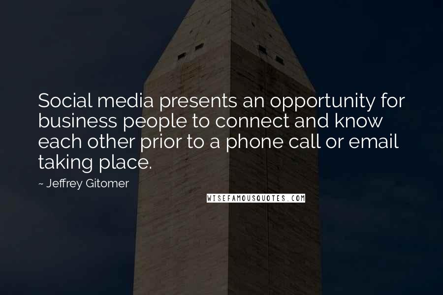 Jeffrey Gitomer Quotes: Social media presents an opportunity for business people to connect and know each other prior to a phone call or email taking place.