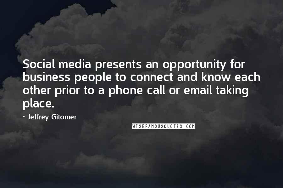 Jeffrey Gitomer Quotes: Social media presents an opportunity for business people to connect and know each other prior to a phone call or email taking place.