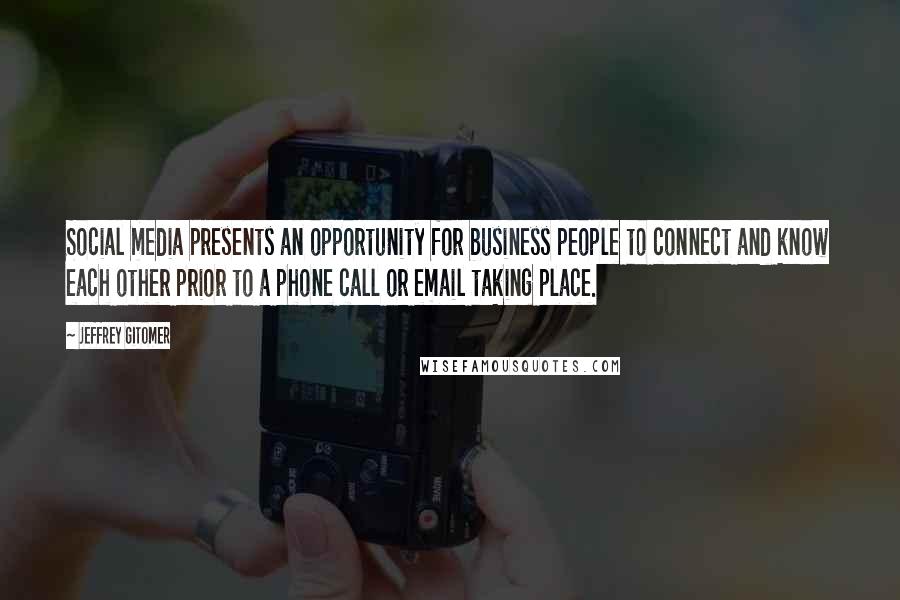 Jeffrey Gitomer Quotes: Social media presents an opportunity for business people to connect and know each other prior to a phone call or email taking place.