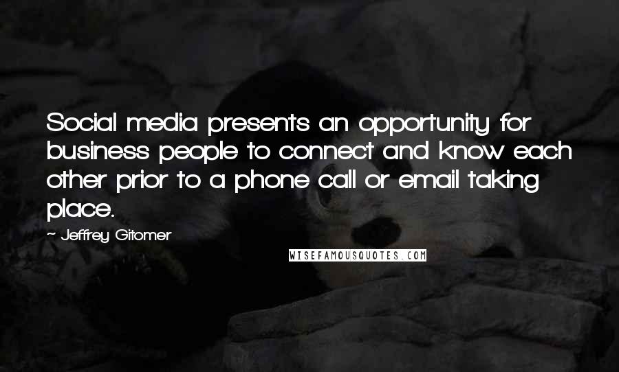 Jeffrey Gitomer Quotes: Social media presents an opportunity for business people to connect and know each other prior to a phone call or email taking place.