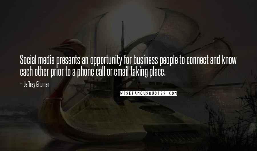 Jeffrey Gitomer Quotes: Social media presents an opportunity for business people to connect and know each other prior to a phone call or email taking place.