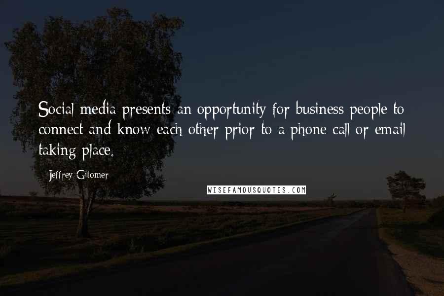 Jeffrey Gitomer Quotes: Social media presents an opportunity for business people to connect and know each other prior to a phone call or email taking place.