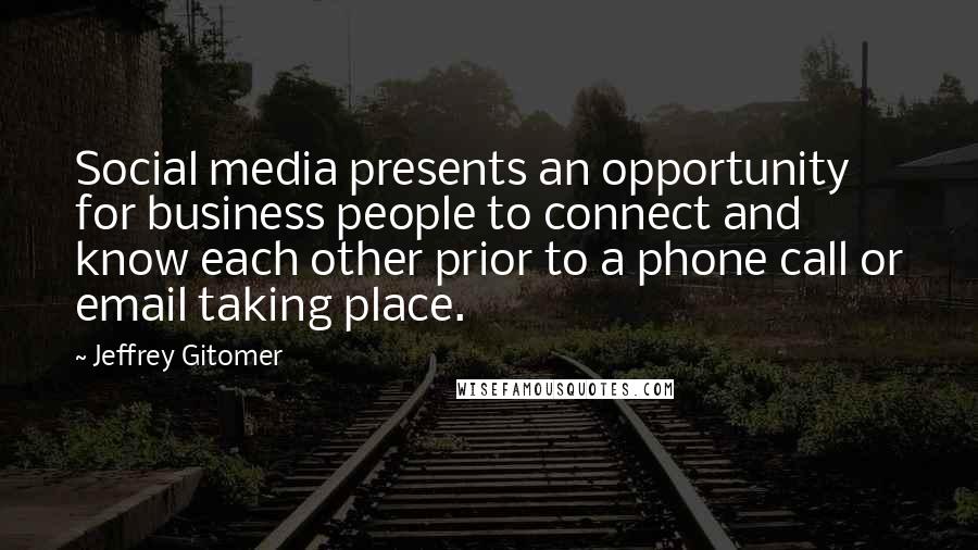 Jeffrey Gitomer Quotes: Social media presents an opportunity for business people to connect and know each other prior to a phone call or email taking place.