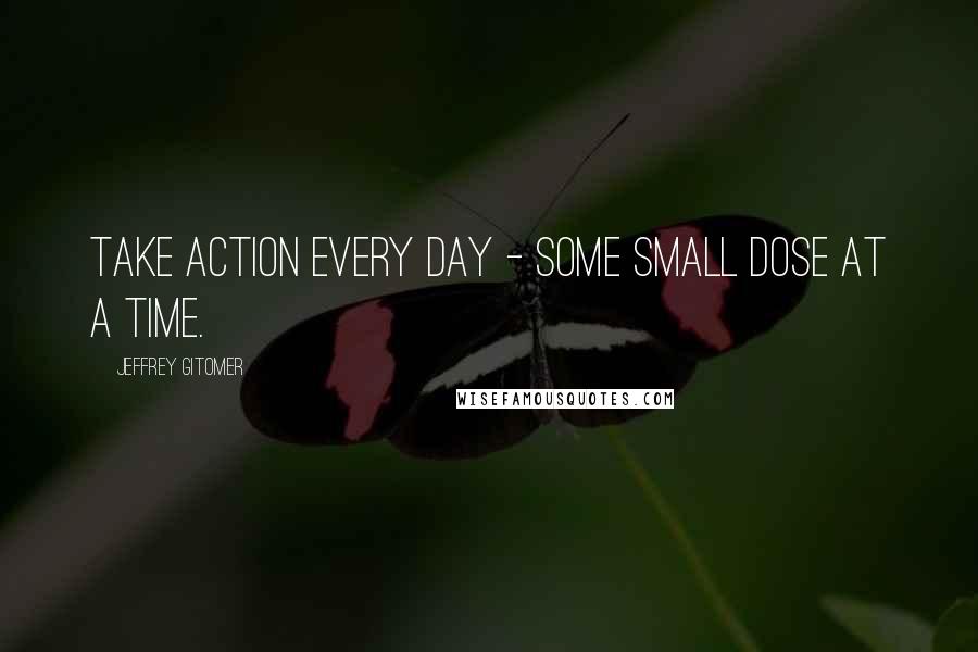 Jeffrey Gitomer Quotes: Take action every day - some small dose at a time.