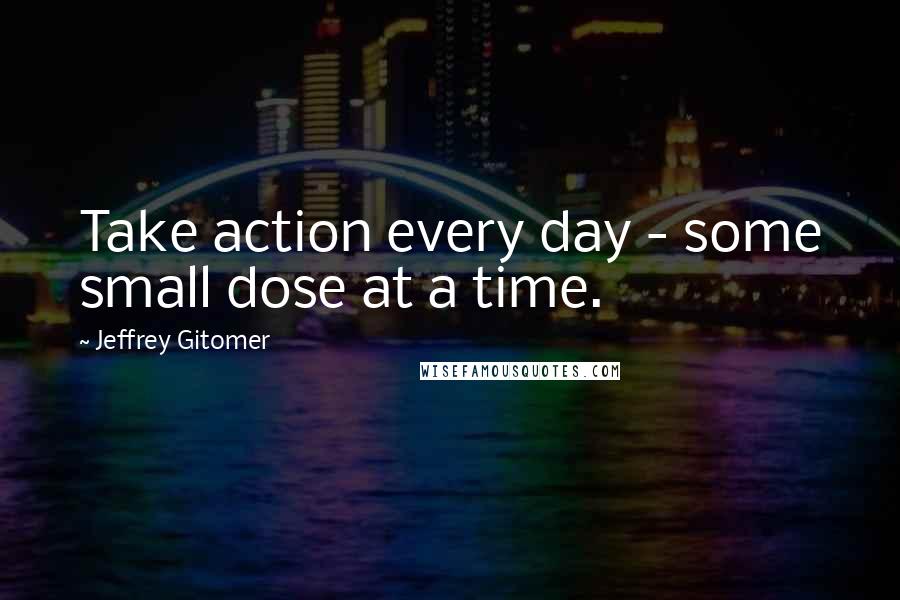 Jeffrey Gitomer Quotes: Take action every day - some small dose at a time.