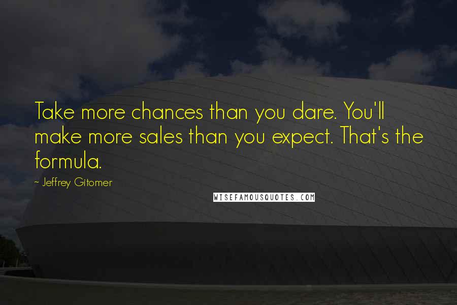 Jeffrey Gitomer Quotes: Take more chances than you dare. You'll make more sales than you expect. That's the formula.