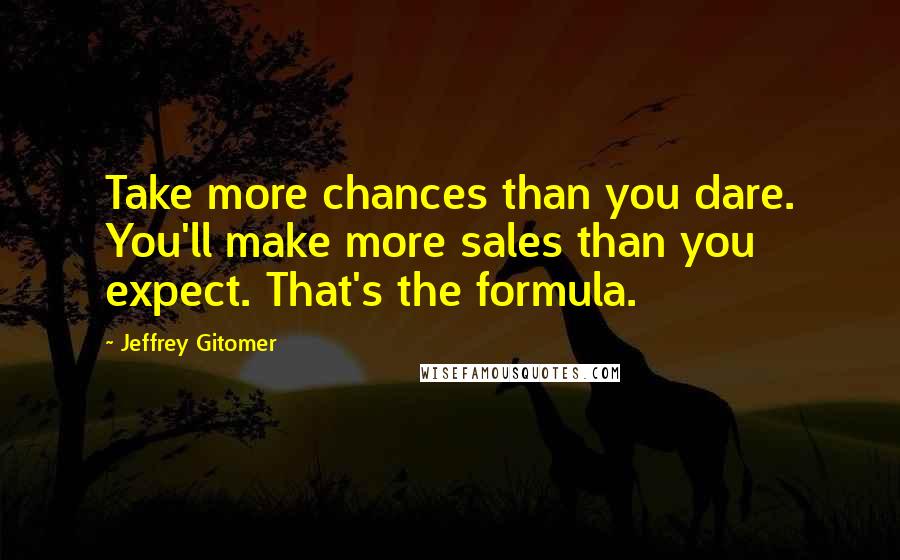 Jeffrey Gitomer Quotes: Take more chances than you dare. You'll make more sales than you expect. That's the formula.