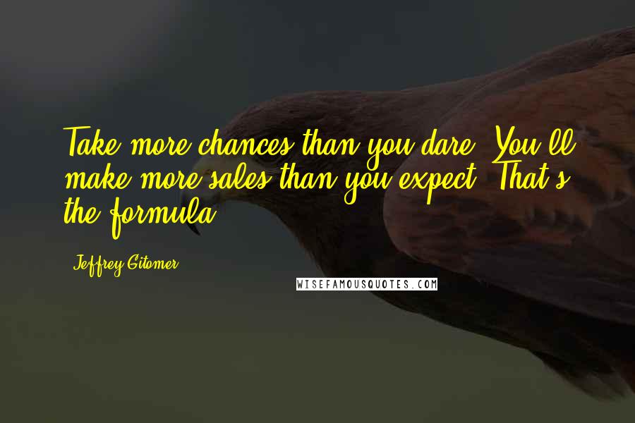 Jeffrey Gitomer Quotes: Take more chances than you dare. You'll make more sales than you expect. That's the formula.