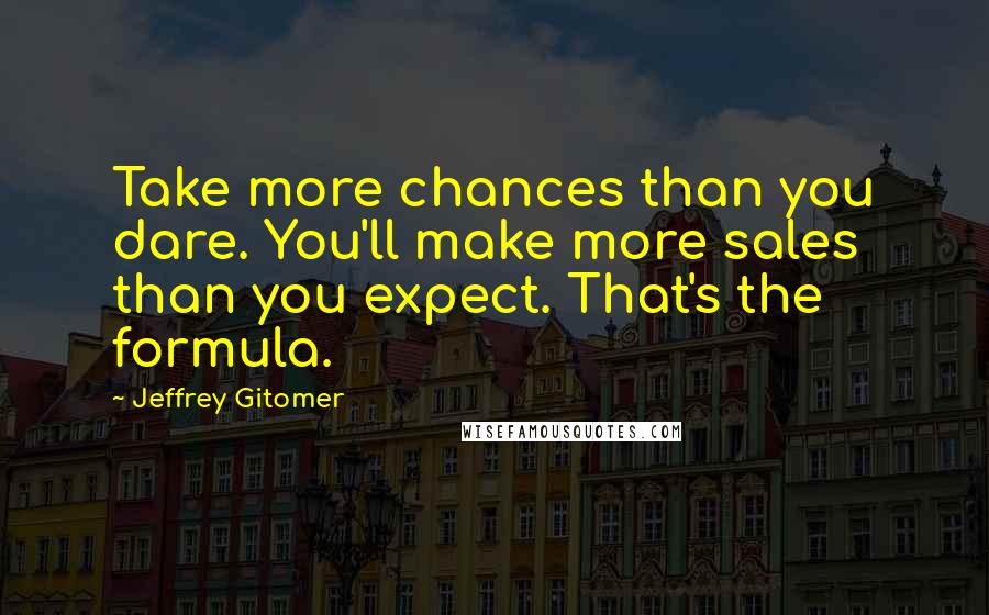 Jeffrey Gitomer Quotes: Take more chances than you dare. You'll make more sales than you expect. That's the formula.