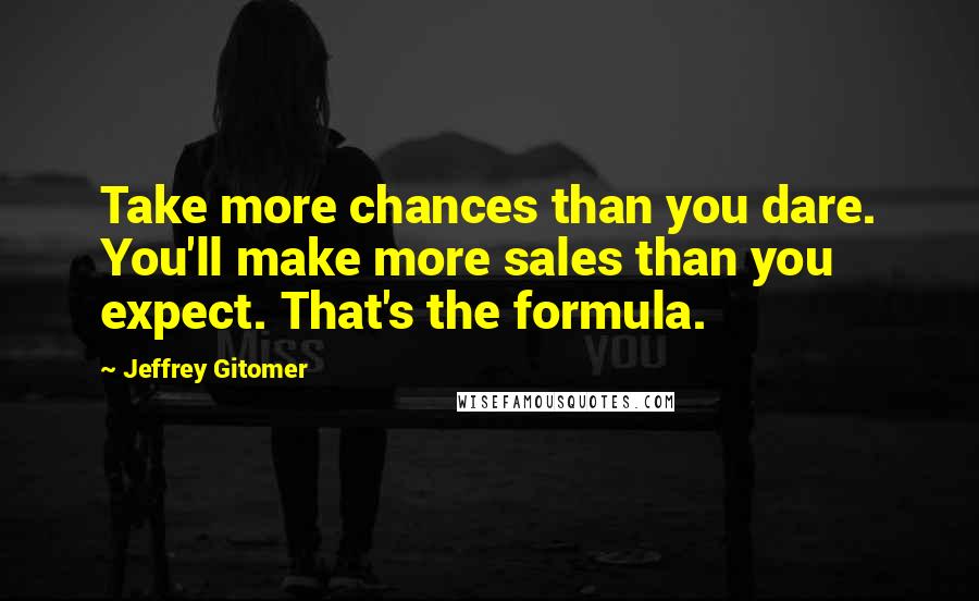 Jeffrey Gitomer Quotes: Take more chances than you dare. You'll make more sales than you expect. That's the formula.