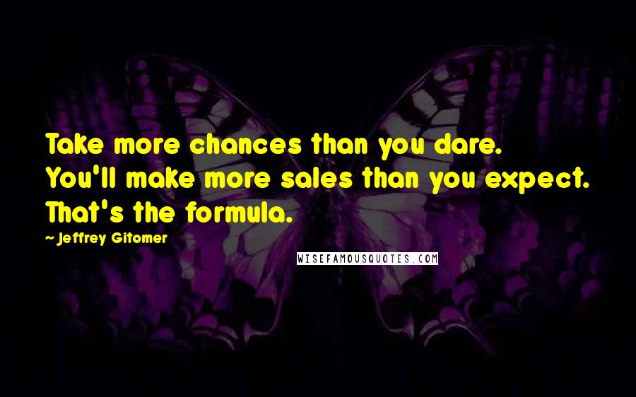 Jeffrey Gitomer Quotes: Take more chances than you dare. You'll make more sales than you expect. That's the formula.