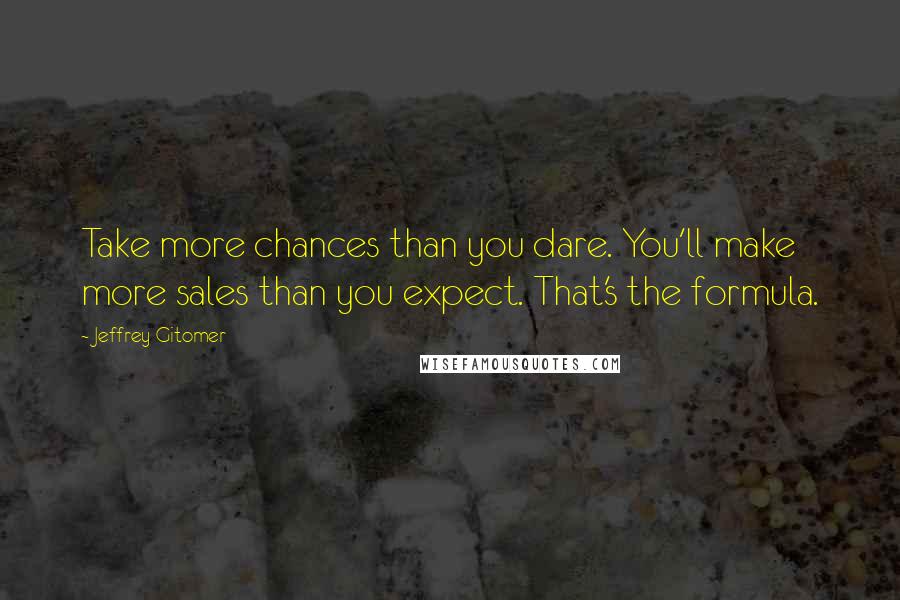 Jeffrey Gitomer Quotes: Take more chances than you dare. You'll make more sales than you expect. That's the formula.