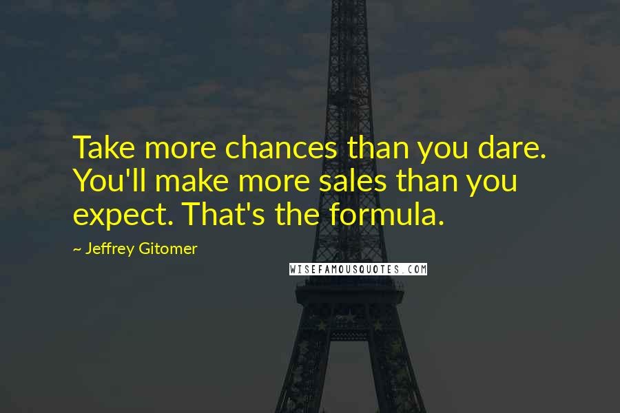 Jeffrey Gitomer Quotes: Take more chances than you dare. You'll make more sales than you expect. That's the formula.