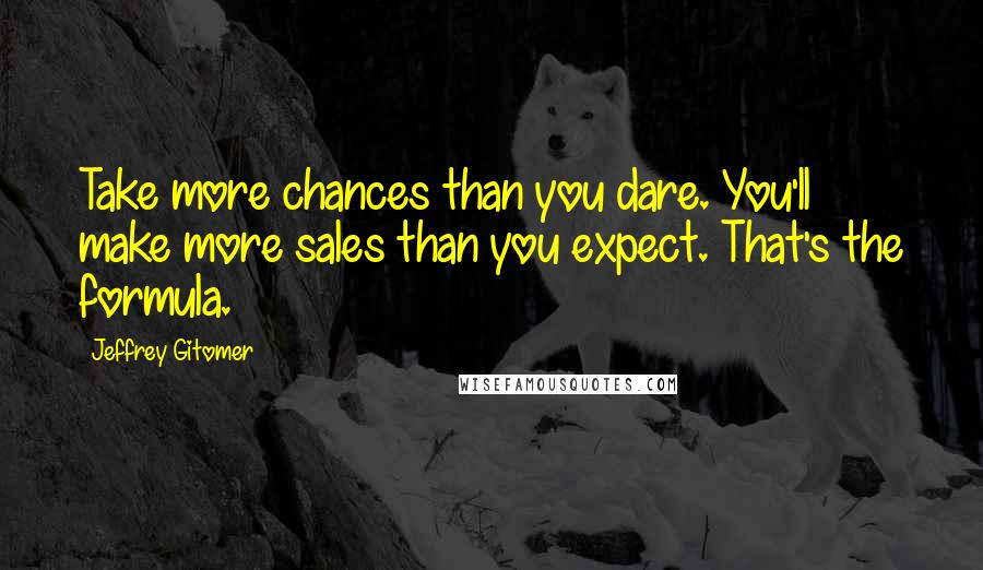 Jeffrey Gitomer Quotes: Take more chances than you dare. You'll make more sales than you expect. That's the formula.