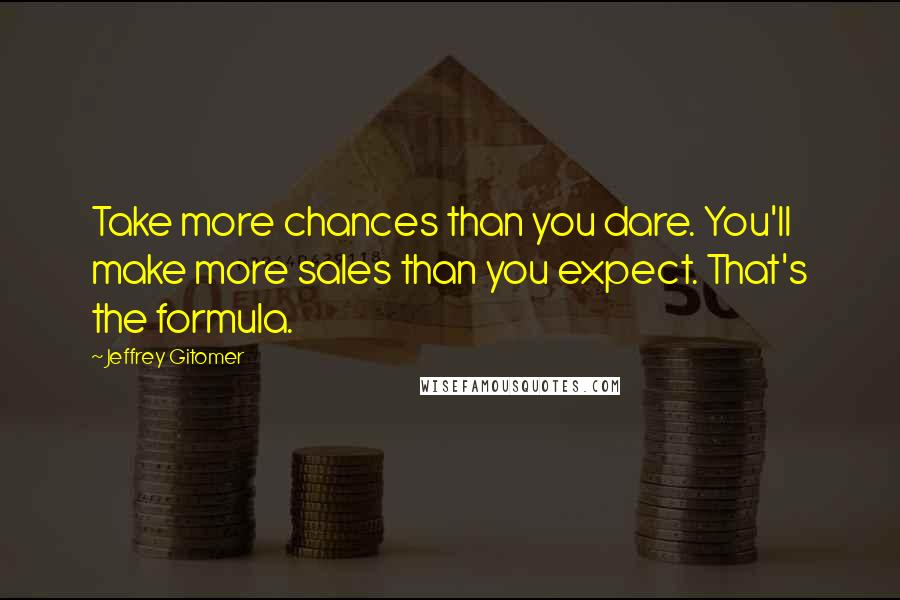 Jeffrey Gitomer Quotes: Take more chances than you dare. You'll make more sales than you expect. That's the formula.