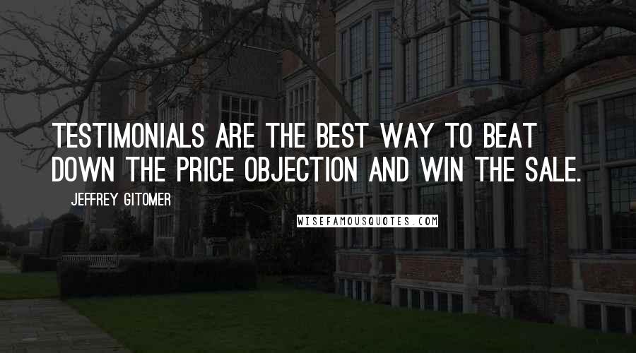 Jeffrey Gitomer Quotes: Testimonials are the BEST way to beat down the price objection and win the sale.
