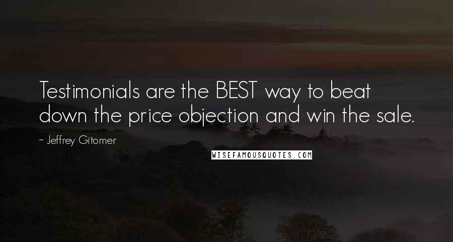 Jeffrey Gitomer Quotes: Testimonials are the BEST way to beat down the price objection and win the sale.