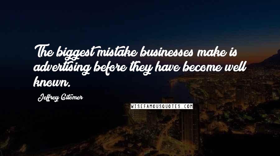 Jeffrey Gitomer Quotes: The biggest mistake businesses make is advertising before they have become well known.