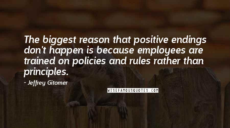 Jeffrey Gitomer Quotes: The biggest reason that positive endings don't happen is because employees are trained on policies and rules rather than principles.
