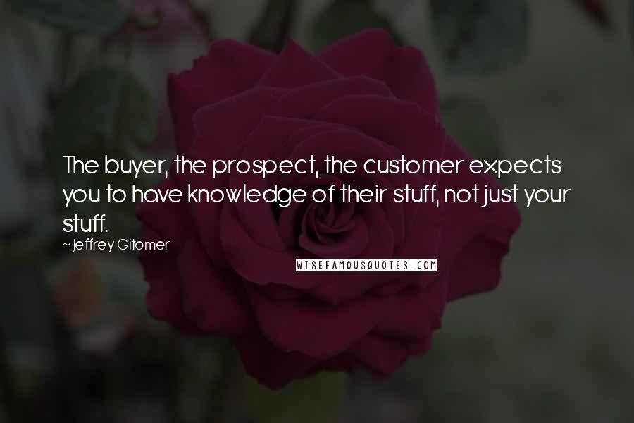 Jeffrey Gitomer Quotes: The buyer, the prospect, the customer expects you to have knowledge of their stuff, not just your stuff.