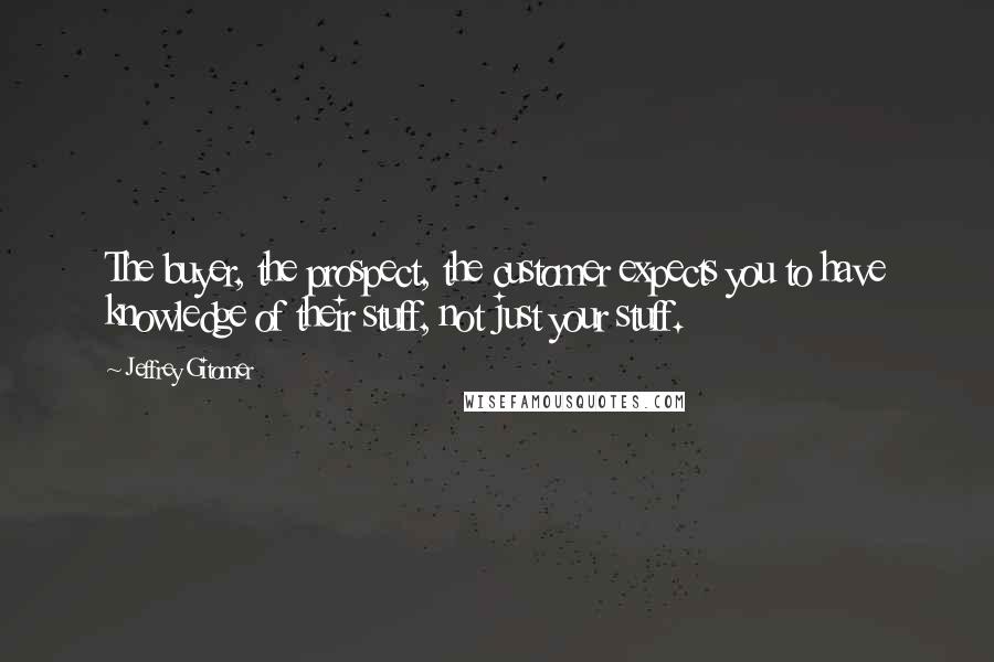Jeffrey Gitomer Quotes: The buyer, the prospect, the customer expects you to have knowledge of their stuff, not just your stuff.