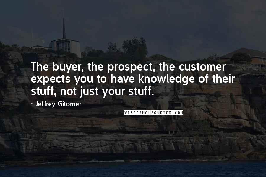 Jeffrey Gitomer Quotes: The buyer, the prospect, the customer expects you to have knowledge of their stuff, not just your stuff.