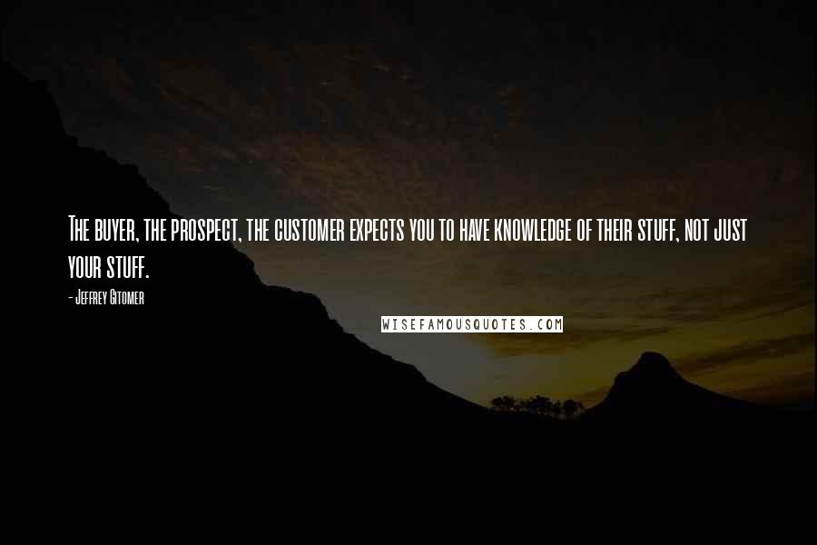 Jeffrey Gitomer Quotes: The buyer, the prospect, the customer expects you to have knowledge of their stuff, not just your stuff.