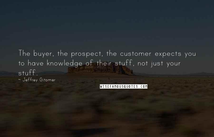 Jeffrey Gitomer Quotes: The buyer, the prospect, the customer expects you to have knowledge of their stuff, not just your stuff.