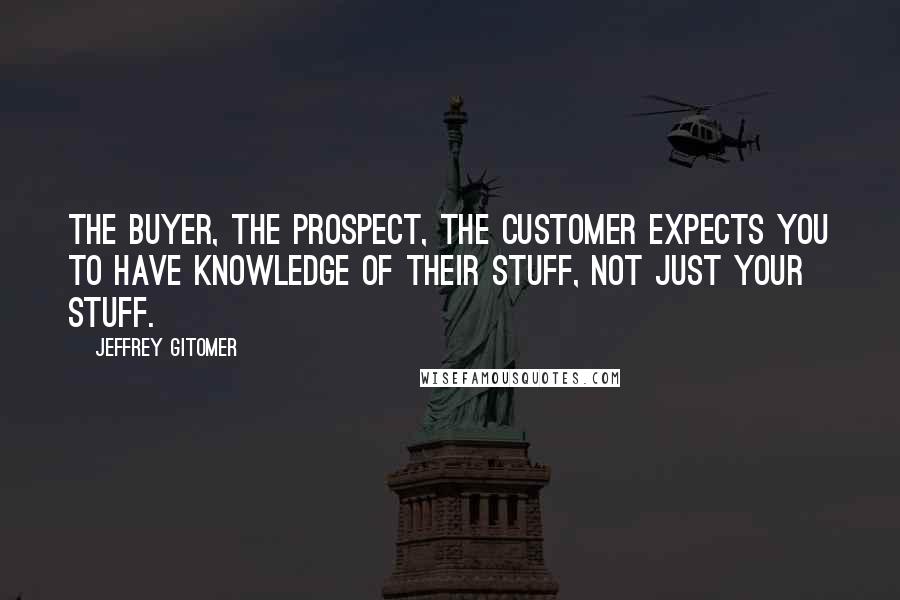 Jeffrey Gitomer Quotes: The buyer, the prospect, the customer expects you to have knowledge of their stuff, not just your stuff.