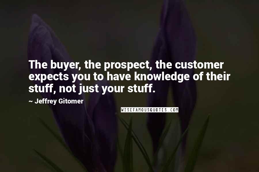 Jeffrey Gitomer Quotes: The buyer, the prospect, the customer expects you to have knowledge of their stuff, not just your stuff.