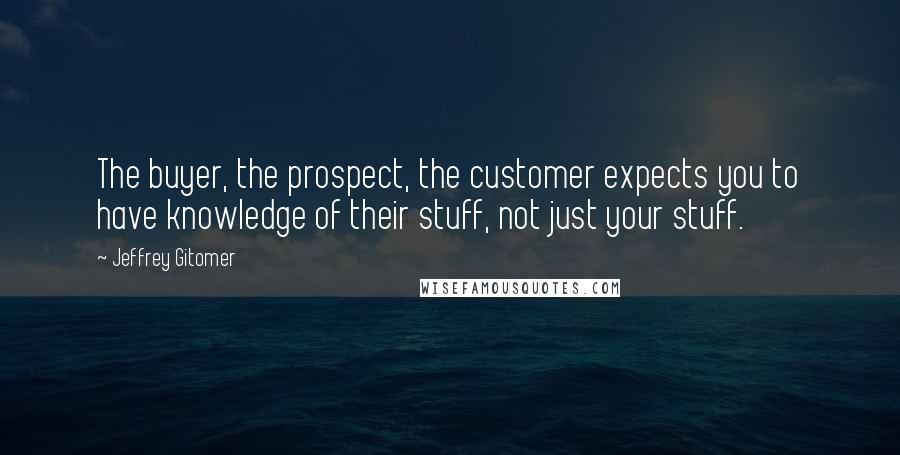 Jeffrey Gitomer Quotes: The buyer, the prospect, the customer expects you to have knowledge of their stuff, not just your stuff.