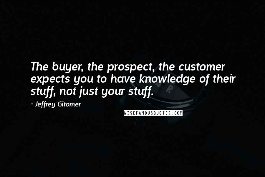 Jeffrey Gitomer Quotes: The buyer, the prospect, the customer expects you to have knowledge of their stuff, not just your stuff.