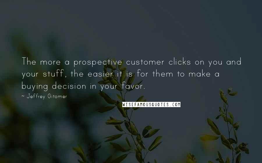 Jeffrey Gitomer Quotes: The more a prospective customer clicks on you and your stuff, the easier it is for them to make a buying decision in your favor.