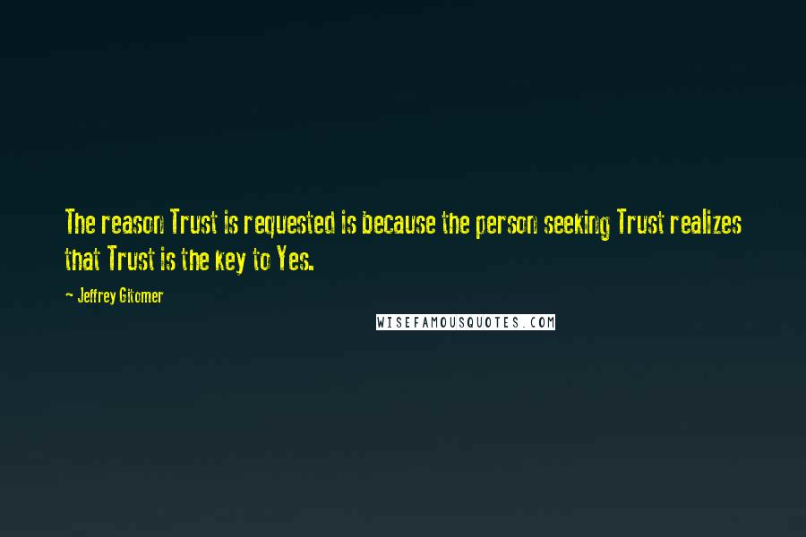 Jeffrey Gitomer Quotes: The reason Trust is requested is because the person seeking Trust realizes that Trust is the key to Yes.