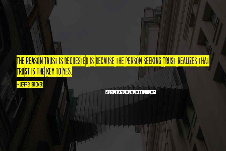 Jeffrey Gitomer Quotes: The reason Trust is requested is because the person seeking Trust realizes that Trust is the key to Yes.