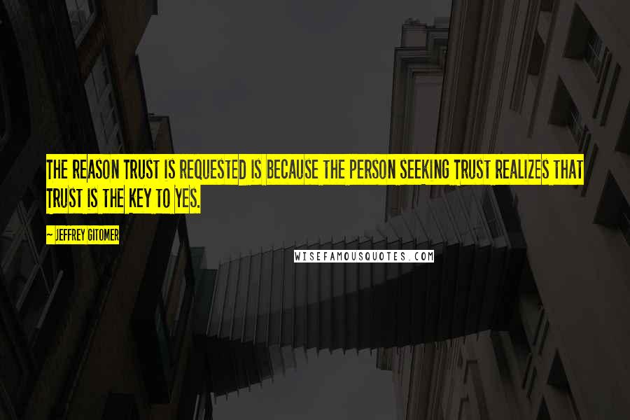 Jeffrey Gitomer Quotes: The reason Trust is requested is because the person seeking Trust realizes that Trust is the key to Yes.